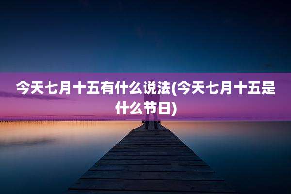 今天七月十五有什么说法(今天七月十五是什么节日)