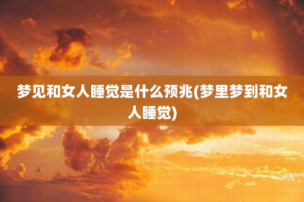 梦见和女人睡觉是什么预兆(梦里梦到和女人睡觉)