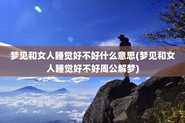 梦见和女人睡觉好不好什么意思(梦见和女人睡觉好不好周公解梦)