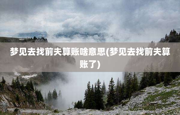 梦见去找前夫算账啥意思(梦见去找前夫算账了)
