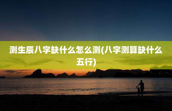测生辰八字缺什么怎么测(八字测算缺什么五行)