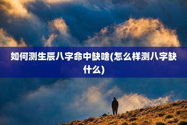 如何测生辰八字命中缺啥(怎么样测八字缺什么)