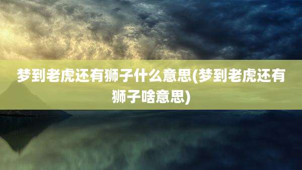 梦到老虎还有狮子什么意思(梦到老虎还有狮子啥意思)