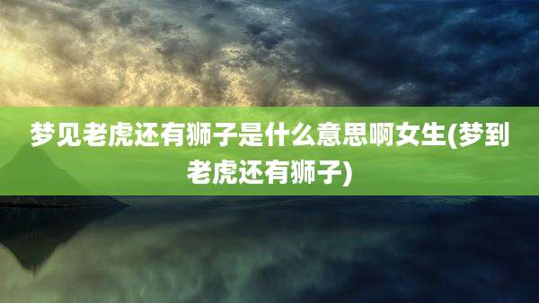 梦见老虎还有狮子是什么意思啊女生(梦到老虎还有狮子)