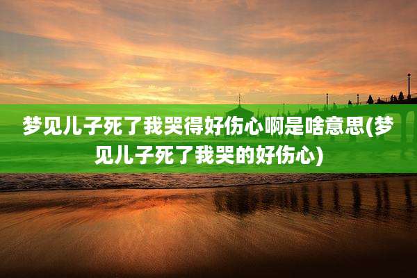 梦见儿子死了我哭得好伤心啊是啥意思(梦见儿子死了我哭的好伤心)