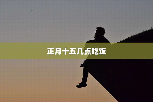 正月十五几点吃饭