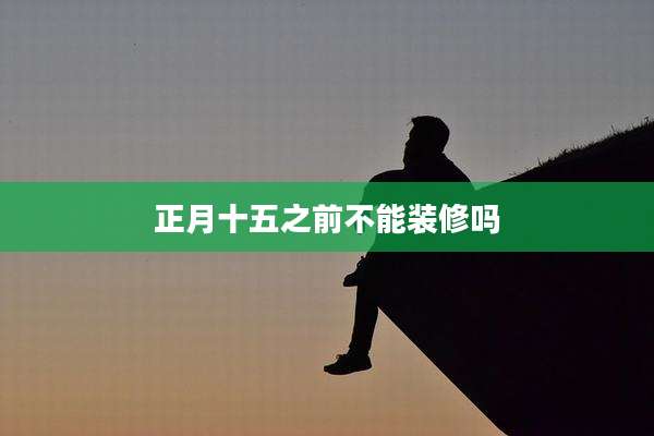 正月十五之前不能装修吗