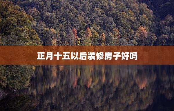 正月十五以后装修房子好吗