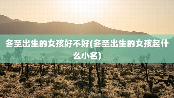 冬至出生的女孩好不好(冬至出生的女孩起什么小名)