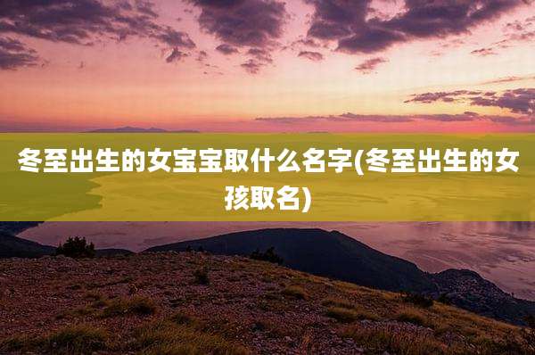 冬至出生的女宝宝取什么名字(冬至出生的女孩取名)