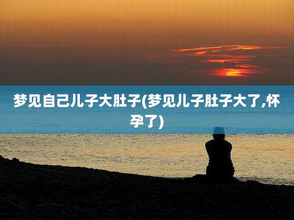 梦见自己儿子大肚子(梦见儿子肚子大了,怀孕了)