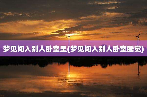 梦见闯入别人卧室里(梦见闯入别人卧室睡觉)