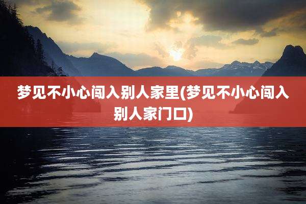梦见不小心闯入别人家里(梦见不小心闯入别人家门口)