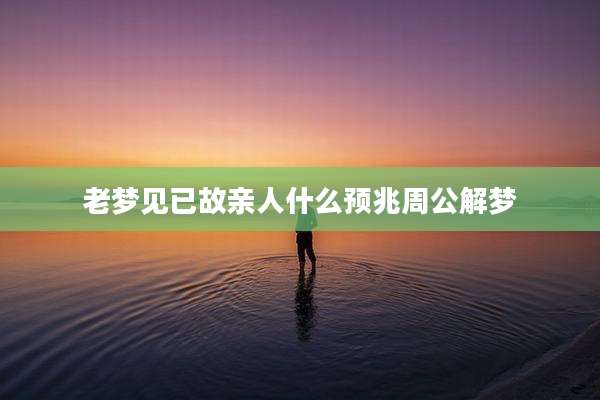 老梦见已故亲人什么预兆周公解梦