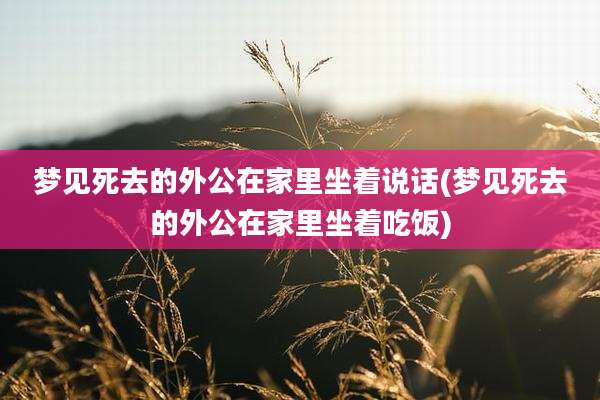 梦见死去的外公在家里坐着说话(梦见死去的外公在家里坐着吃饭)