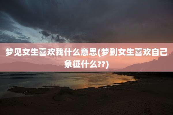 梦见女生喜欢我什么意思(梦到女生喜欢自己象征什么??)