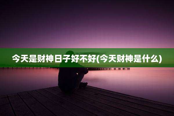 今天是财神日子好不好(今天财神是什么)