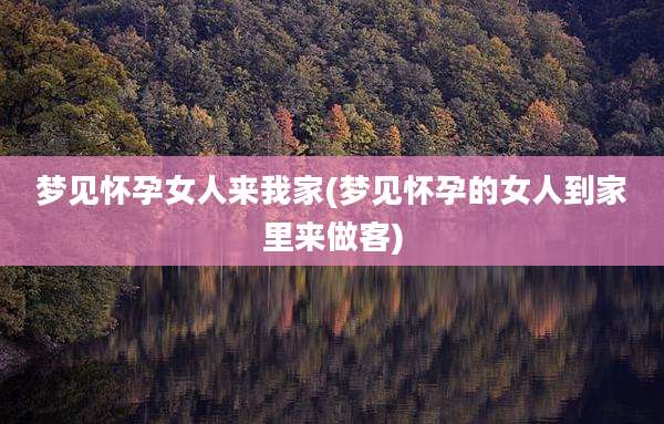 梦见怀孕女人来我家(梦见怀孕的女人到家里来做客)