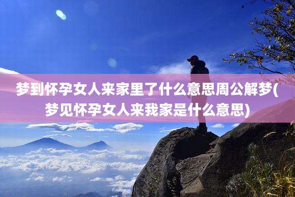 梦到怀孕女人来家里了什么意思周公解梦(梦见怀孕女人来我家是什么意思)