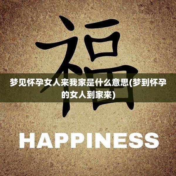 梦见怀孕女人来我家是什么意思(梦到怀孕的女人到家来)
