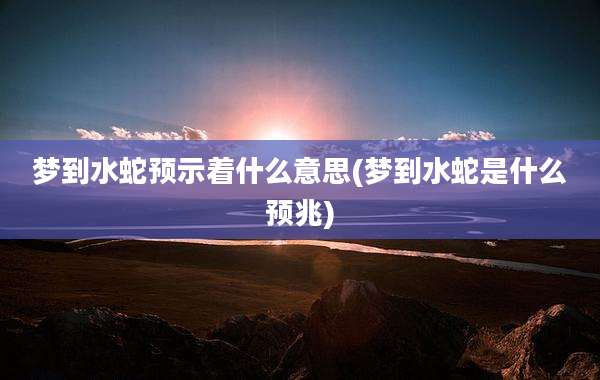 梦到水蛇预示着什么意思(梦到水蛇是什么预兆)