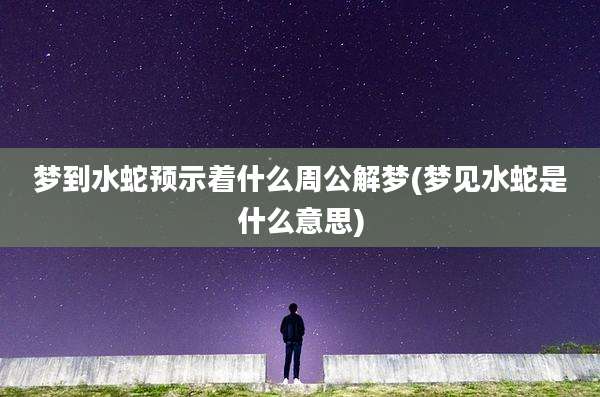 梦到水蛇预示着什么周公解梦(梦见水蛇是什么意思)