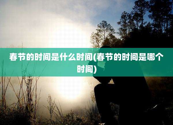 春节的时间是什么时间(春节的时间是哪个时间)