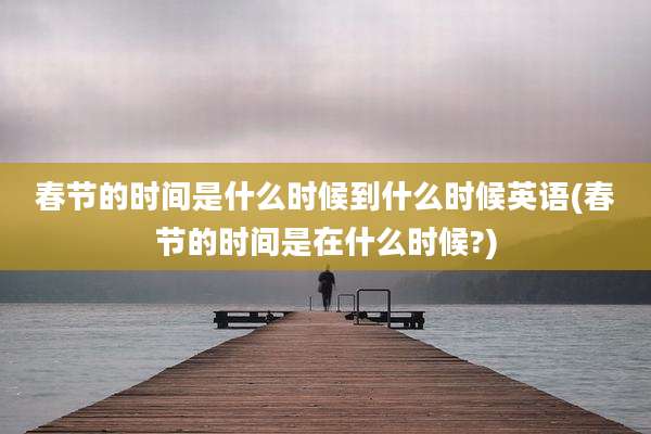 春节的时间是什么时候到什么时候英语(春节的时间是在什么时候?)