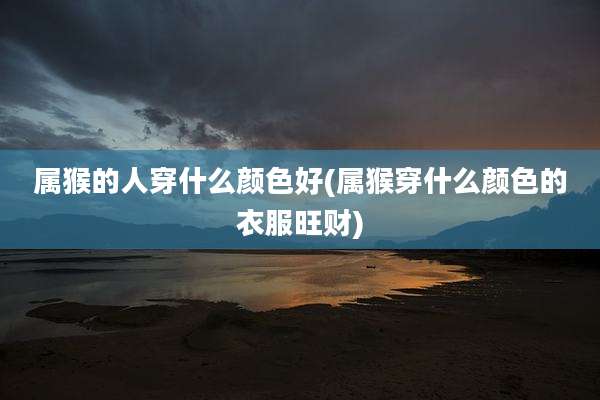 属猴的人穿什么颜色好(属猴穿什么颜色的衣服旺财)