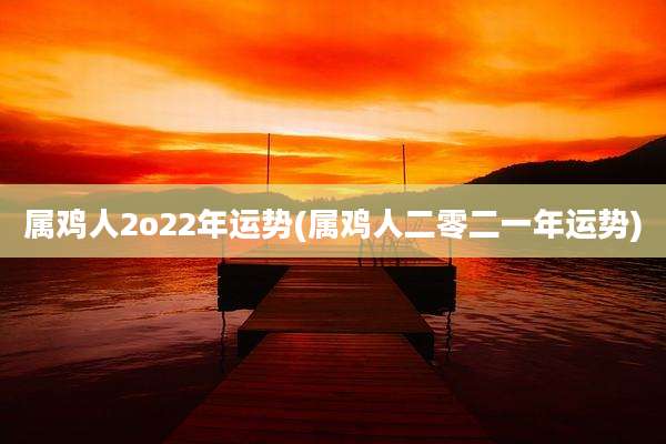 属鸡人2o22年运势(属鸡人二零二一年运势)