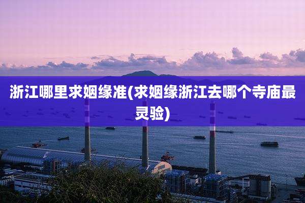 浙江哪里求姻缘准(求姻缘浙江去哪个寺庙最灵验)