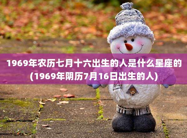 1969年农历七月十六出生的人是什么星座的(1969年阴历7月16日出生的人)