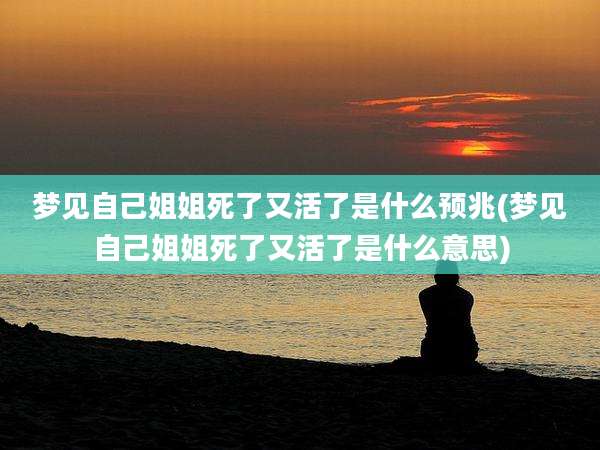 梦见自己姐姐死了又活了是什么预兆(梦见自己姐姐死了又活了是什么意思)