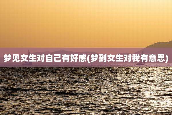 梦见女生对自己有好感(梦到女生对我有意思)