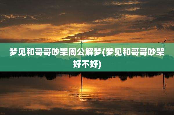 梦见和哥哥吵架周公解梦(梦见和哥哥吵架好不好)