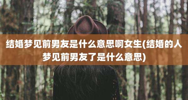 结婚梦见前男友是什么意思啊女生(结婚的人梦见前男友了是什么意思)