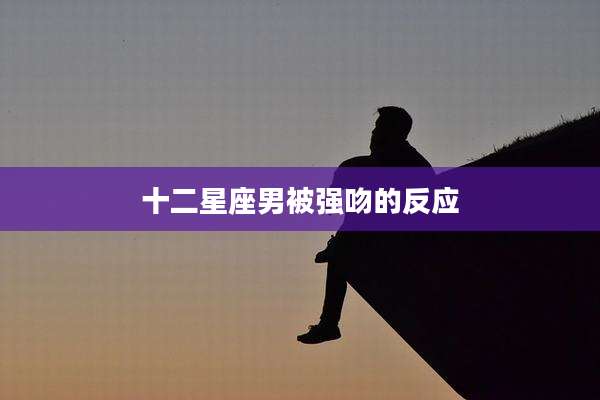 十二星座男被强吻的反应