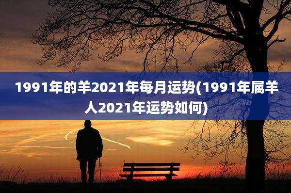1991年的羊2021年每月运势(1991年属羊人2021年运势如何)