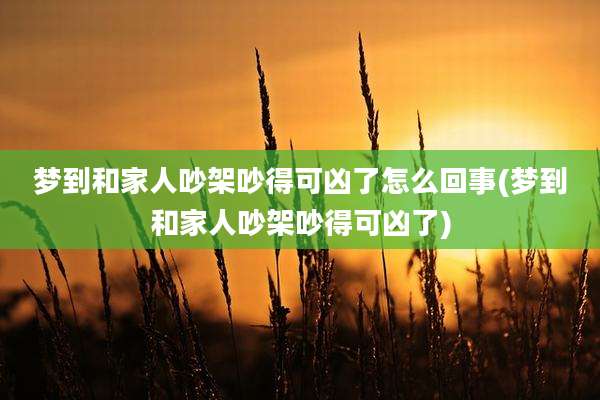 梦到和家人吵架吵得可凶了怎么回事(梦到和家人吵架吵得可凶了)