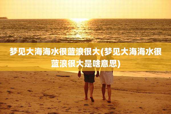 梦见大海海水很蓝浪很大(梦见大海海水很蓝浪很大是啥意思)