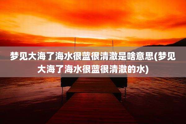梦见大海了海水很蓝很清澈是啥意思(梦见大海了海水很蓝很清澈的水)