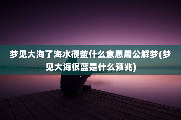 梦见大海了海水很蓝什么意思周公解梦(梦见大海很蓝是什么预兆)