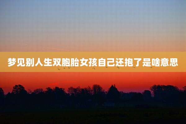 梦见别人生双胞胎女孩自己还抱了是啥意思