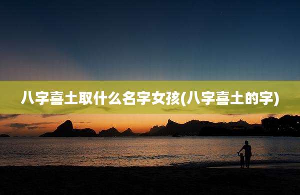 八字喜土取什么名字女孩(八字喜土的字)