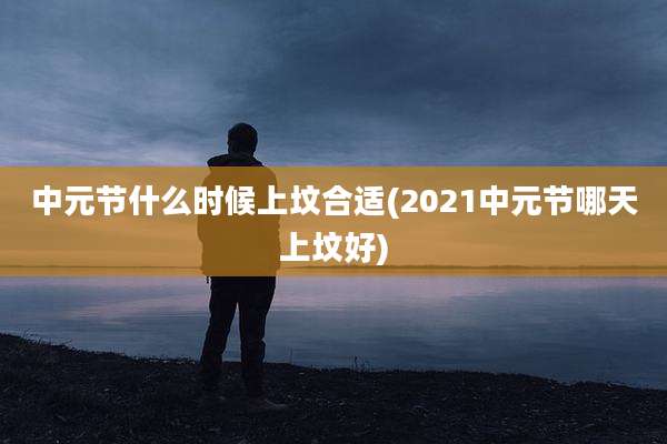 中元节什么时候上坟合适(2021中元节哪天上坟好)