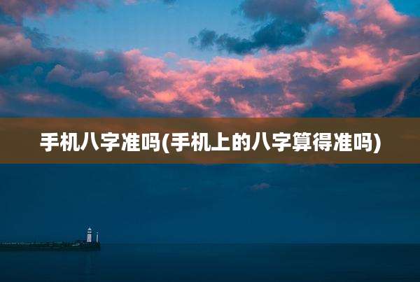 手机八字准吗(手机上的八字算得准吗)