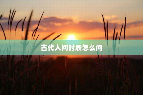 古代人问时辰怎么问