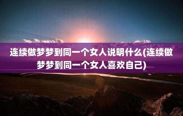 连续做梦梦到同一个女人说明什么(连续做梦梦到同一个女人喜欢自己)