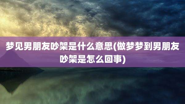 梦见男朋友吵架是什么意思(做梦梦到男朋友吵架是怎么回事)