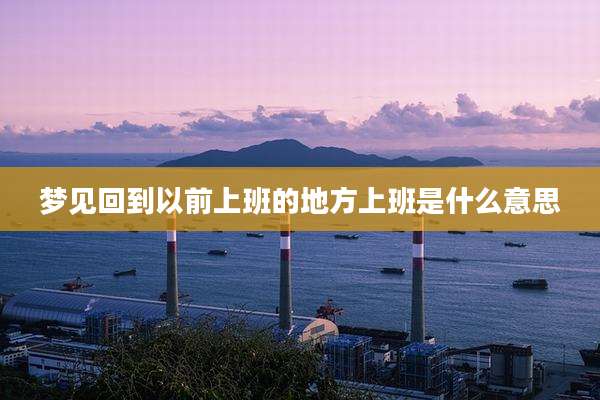 梦见回到以前上班的地方上班是什么意思
